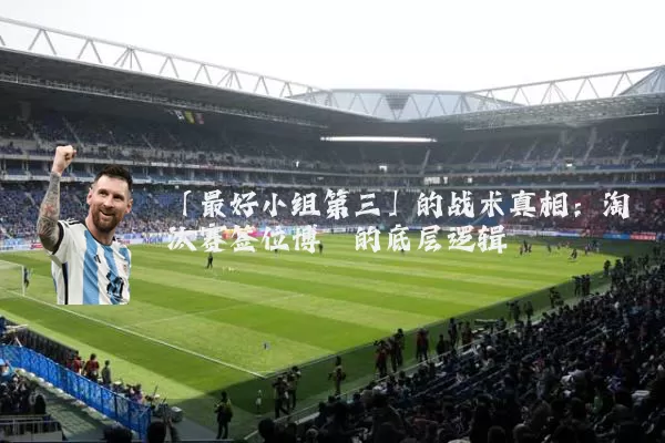 「最好小组第三」的战术真相：淘汰赛签位博弈的底层逻辑