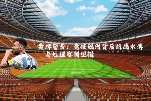 黄牌警告：竞技规则背后的战术博弈与地理赛制逻辑