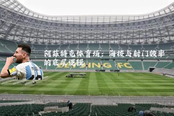 阿兹特克体育场：海拔与射门效率的底层逻辑