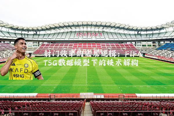 射门效率的底层逻辑:FIFA TSG数据模型下的技术解构