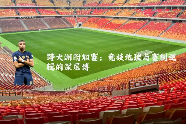 跨大洲附加赛:竞技地理与赛制逻辑的深层博弈