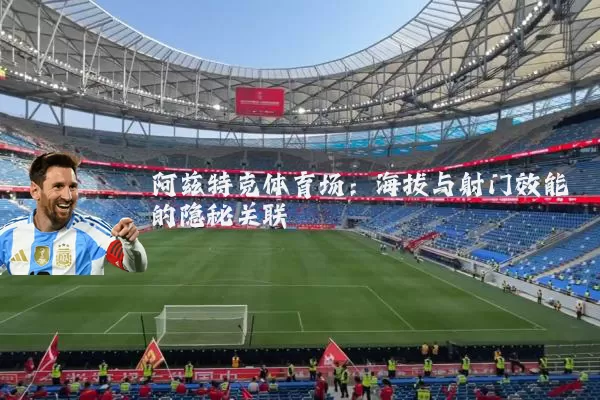 阿兹特克体育场：海拔与射门效能的隐秘关联