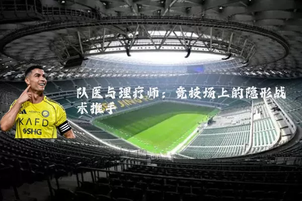 队医与理疗师：竞技场上的隐形战术推手