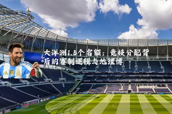 大洋洲1.5个名额:竞技分配背后的赛制逻辑与地理博弈