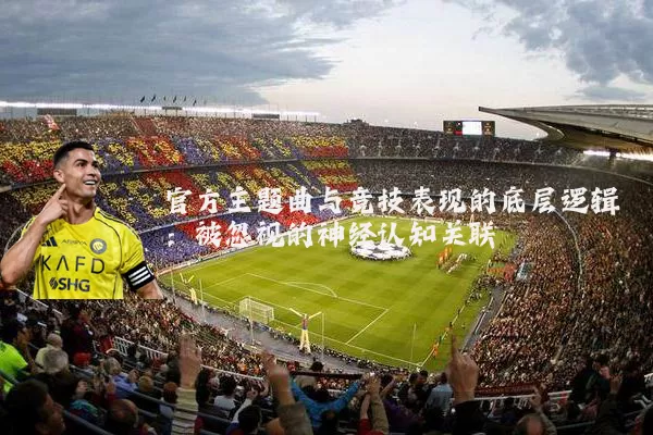 官方主题曲与竞技表现的底层逻辑：被忽视的神经认知关联