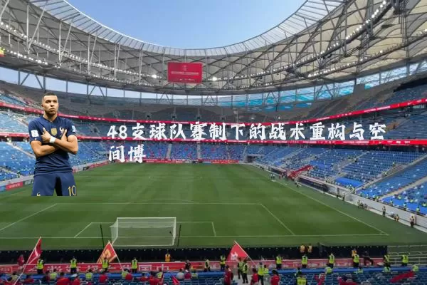 48支球队赛制下的战术重构与空间博弈